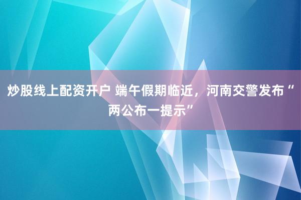 炒股线上配资开户 端午假期临近，河南交警发布“两公布一提示”