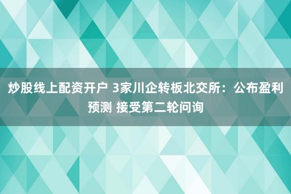 炒股线上配资开户 3家川企转板北交所：公布盈利预测 接受第二轮问询