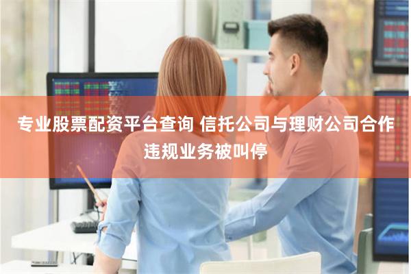 专业股票配资平台查询 信托公司与理财公司合作违规业务被叫停