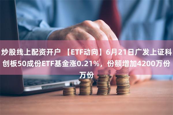 炒股线上配资开户 【ETF动向】6月21日广发上证科创板50成份ETF基金涨0.21%，份额增加4200万份