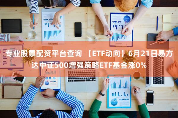 专业股票配资平台查询 【ETF动向】6月21日易方达中证500增强策略ETF基金涨0%