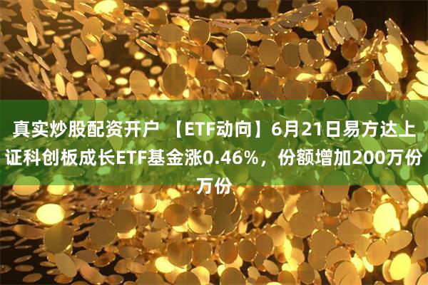 真实炒股配资开户 【ETF动向】6月21日易方达上证科创板成长ETF基金涨0.46%，份额增加200万份