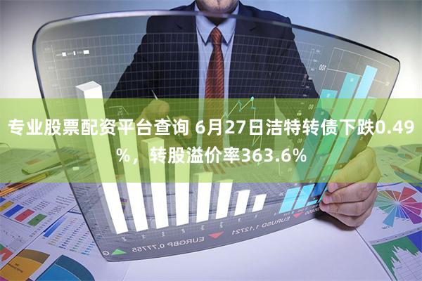 专业股票配资平台查询 6月27日洁特转债下跌0.49%，转股溢价率363.6%