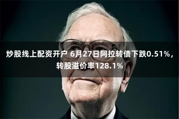 炒股线上配资开户 6月27日阿拉转债下跌0.51%，转股溢价率128.1%