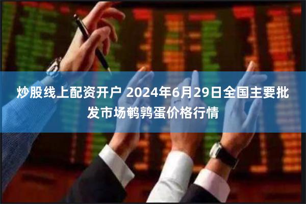 炒股线上配资开户 2024年6月29日全国主要批发市场鹌鹑蛋价格行情