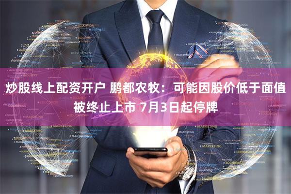 炒股线上配资开户 鹏都农牧：可能因股价低于面值被终止上市 7月3日起停牌