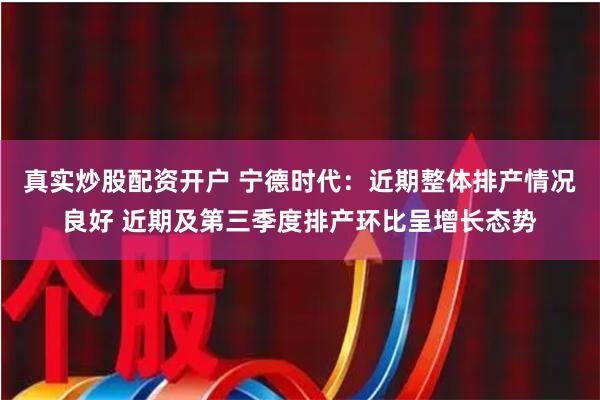 真实炒股配资开户 宁德时代：近期整体排产情况良好 近期及第三季度排产环比呈增长态势