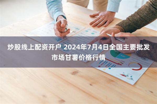 炒股线上配资开户 2024年7月4日全国主要批发市场甘薯价格行情