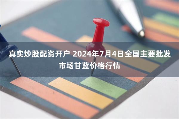 真实炒股配资开户 2024年7月4日全国主要批发市场甘蓝价格行情