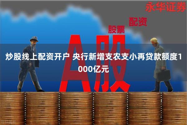 炒股线上配资开户 央行新增支农支小再贷款额度1000亿元