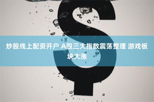 炒股线上配资开户 A股三大指数震荡整理 游戏板块大涨