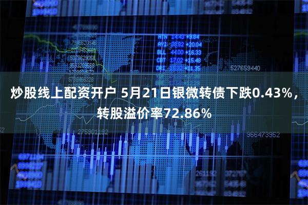 炒股线上配资开户 5月21日银微转债下跌0.43%，转股溢价率72.86%