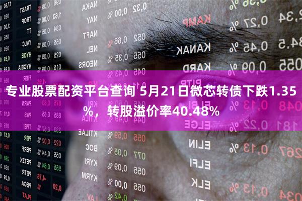 专业股票配资平台查询 5月21日微芯转债下跌1.35%，转股溢价率40.48%