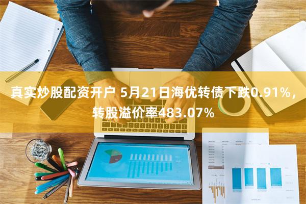 真实炒股配资开户 5月21日海优转债下跌0.91%，转股溢价率483.07%