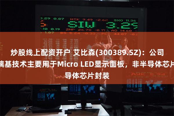 炒股线上配资开户 艾比森(300389.SZ)：公司的玻璃基技术主要用于Micro LED显示面板，非半导体芯片封装