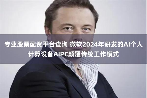 专业股票配资平台查询 微软2024年研发的AI个人计算设备AIPC颠覆传统工作模式