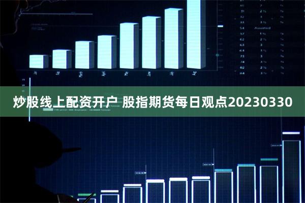 炒股线上配资开户 股指期货每日观点20230330