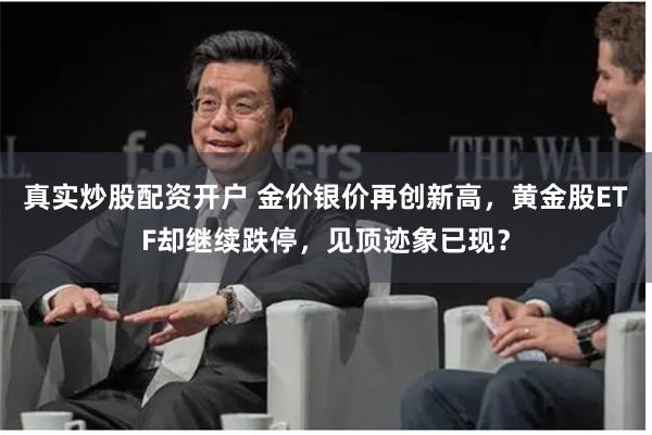 真实炒股配资开户 金价银价再创新高，黄金股ETF却继续跌停，见顶迹象已现？