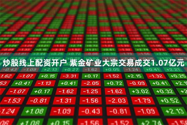 炒股线上配资开户 紫金矿业大宗交易成交1.07亿元