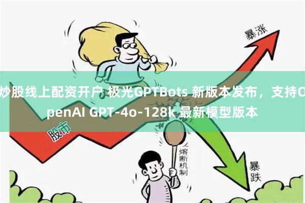 炒股线上配资开户 极光GPTBots 新版本发布，支持OpenAI GPT-4o-128k 最新模型版本