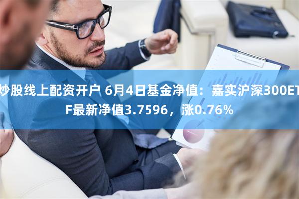 炒股线上配资开户 6月4日基金净值：嘉实沪深300ETF最新净值3.7596，涨0.76%