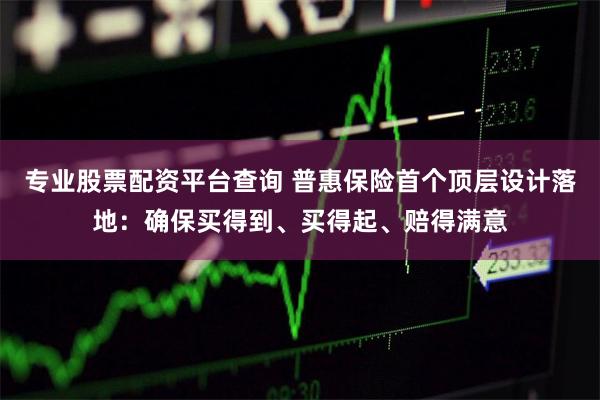 专业股票配资平台查询 普惠保险首个顶层设计落地：确保买得到、买得起、赔得满意