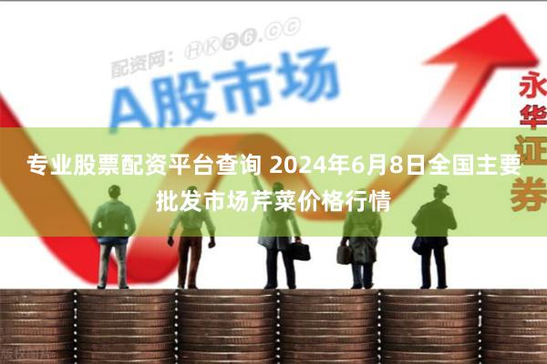 专业股票配资平台查询 2024年6月8日全国主要批发市场芹菜价格行情