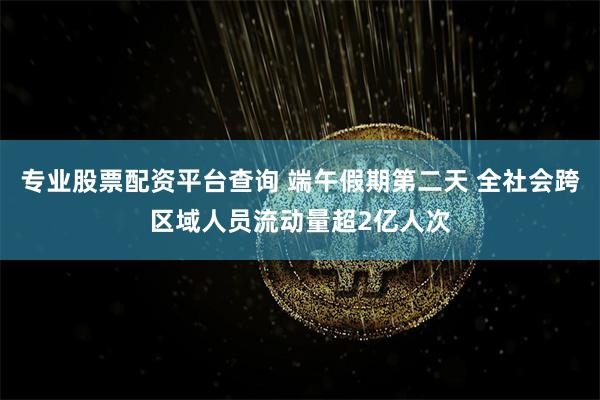 专业股票配资平台查询 端午假期第二天 全社会跨区域人员流动量超2亿人次