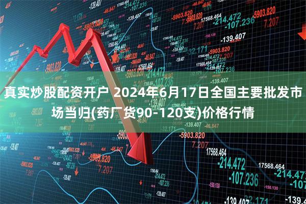 真实炒股配资开户 2024年6月17日全国主要批发市场当归(药厂货90-120支)价格行情