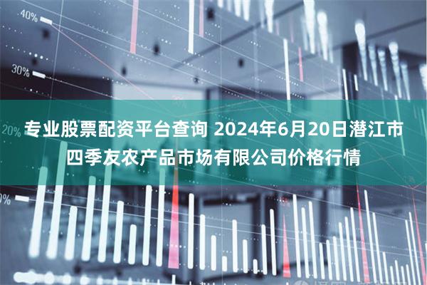 专业股票配资平台查询 2024年6月20日潜江市四季友农产品市场有限公司价格行情