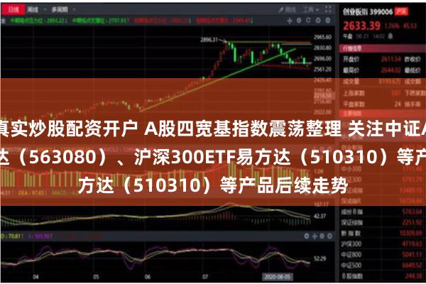 真实炒股配资开户 A股四宽基指数震荡整理 关注中证A50ETF易方达（563080）、沪深300ETF易方达（510310）等产品后续走势