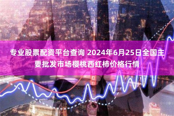 专业股票配资平台查询 2024年6月25日全国主要批发市场樱桃西红柿价格行情