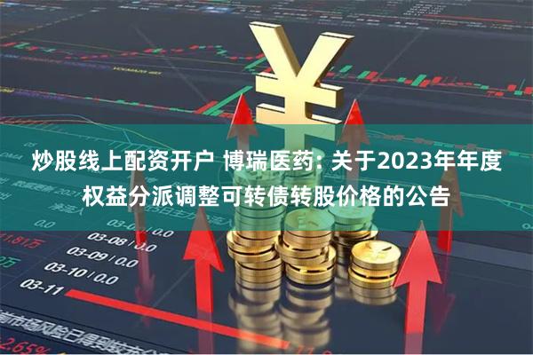 炒股线上配资开户 博瑞医药: 关于2023年年度权益分派调整可转债转股价格的公告