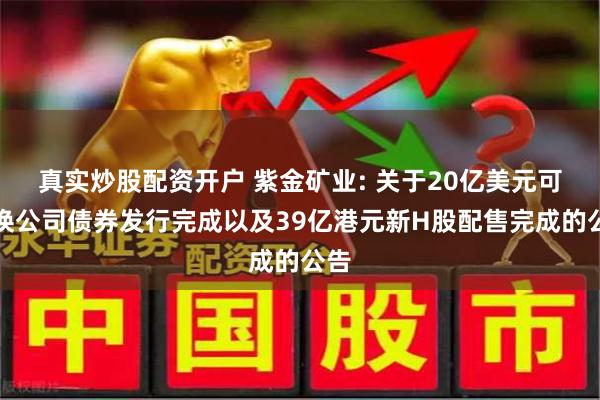 真实炒股配资开户 紫金矿业: 关于20亿美元可转换公司债券发行完成以及39亿港元新H股配售完成的公告