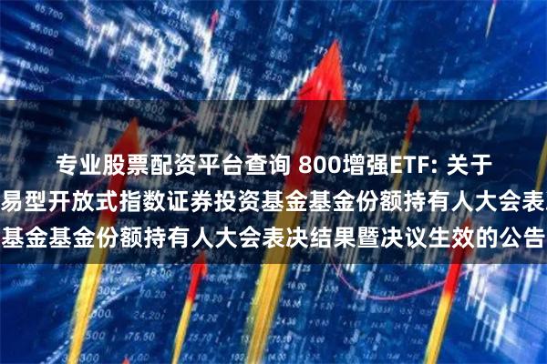 专业股票配资平台查询 800增强ETF: 关于银华中证800增强策略交易型开放式指数证券投资基金基金份额持有人大会表决结果暨决议生效的公告