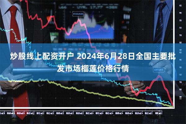 炒股线上配资开户 2024年6月28日全国主要批发市场榴莲价格行情