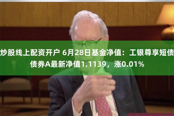 炒股线上配资开户 6月28日基金净值：工银尊享短债债券A最新净值1.1139，涨0.01%