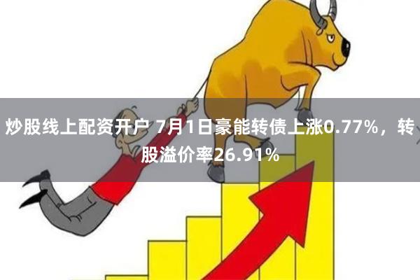 炒股线上配资开户 7月1日豪能转债上涨0.77%，转股溢价率26.91%