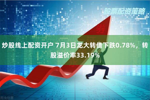 炒股线上配资开户 7月3日龙大转债下跌0.78%，转股溢价率33.19%