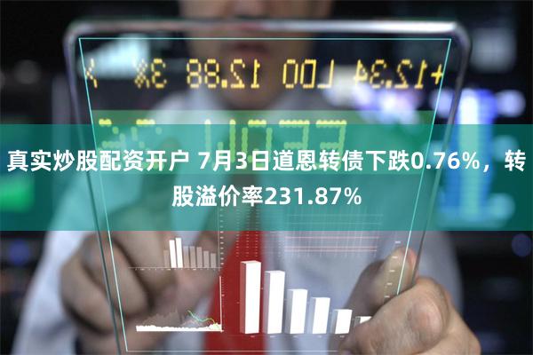 真实炒股配资开户 7月3日道恩转债下跌0.76%，转股溢价率231.87%