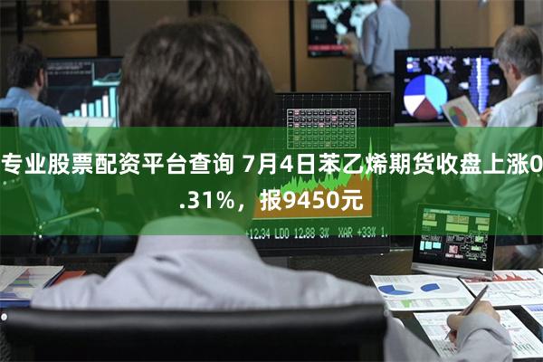 专业股票配资平台查询 7月4日苯乙烯期货收盘上涨0.31%，报9450元