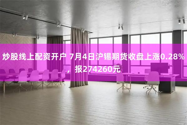 炒股线上配资开户 7月4日沪锡期货收盘上涨0.28%，报274260元