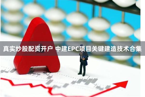 真实炒股配资开户 中建EPC项目关键建造技术合集