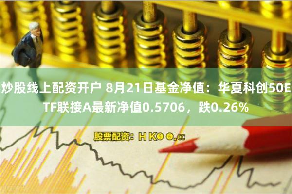 炒股线上配资开户 8月21日基金净值：华夏科创50ETF联接A最新净值0.5706，跌0.26%