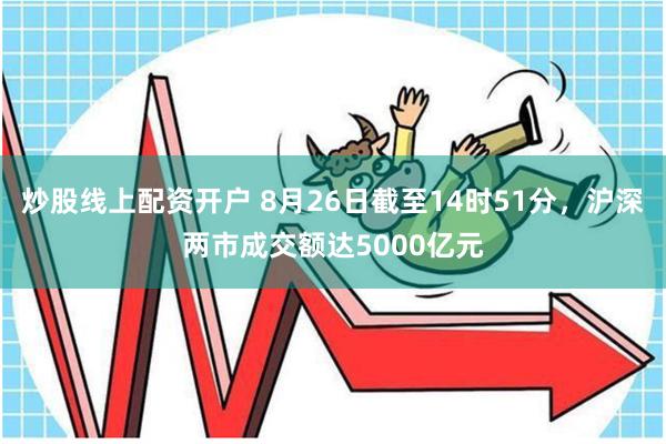 炒股线上配资开户 8月26日截至14时51分，沪深两市成交额达5000亿元