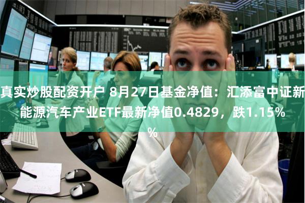 真实炒股配资开户 8月27日基金净值：汇添富中证新能源汽车产业ETF最新净值0.4829，跌1.15%