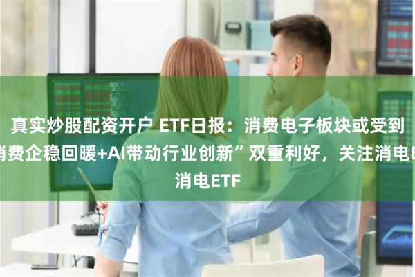 真实炒股配资开户 ETF日报：消费电子板块或受到“消费企稳回暖+AI带动行业创新”双重利好，关注消电ETF