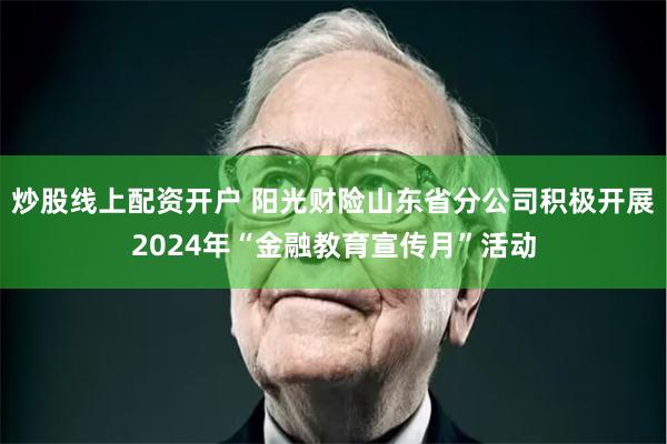 炒股线上配资开户 阳光财险山东省分公司积极开展2024年“金融教育宣传月”活动