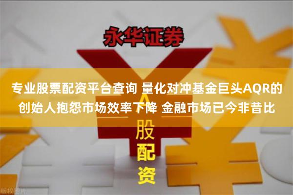 专业股票配资平台查询 量化对冲基金巨头AQR的创始人抱怨市场效率下降 金融市场已今非昔比