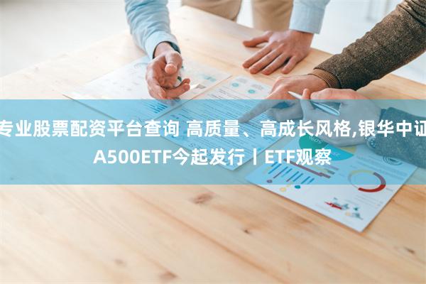 专业股票配资平台查询 高质量、高成长风格,银华中证A500ETF今起发行丨ETF观察